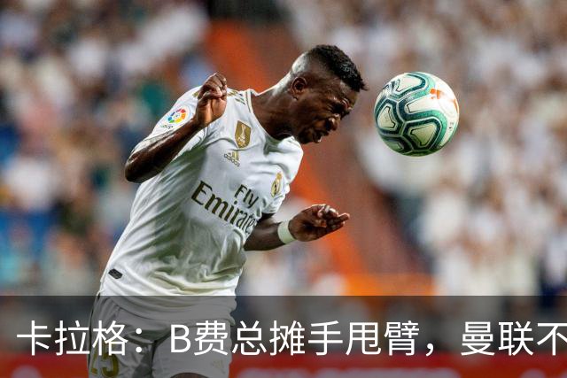 卡拉格：B费总摊手甩臂，曼联不少人不愿和他踢球