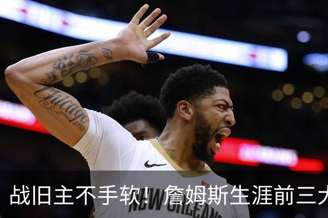 战旧主不手软！詹姆斯生涯前三大逆转分差 其中两次翻盘骑士