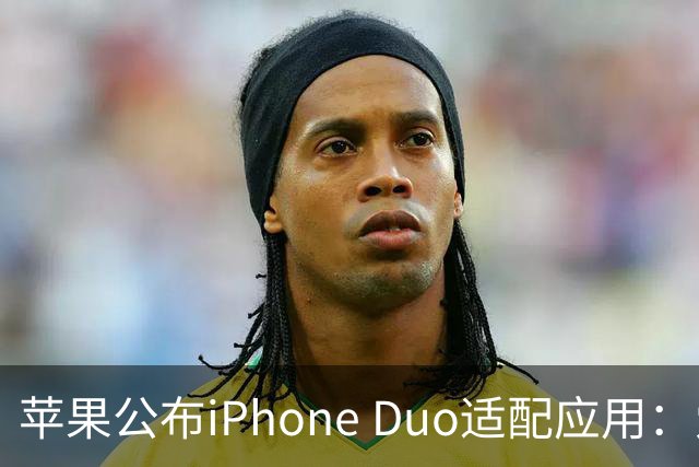 苹果公布iPhone Duo适配应用：爱奇艺、WPS、淘宝等在列